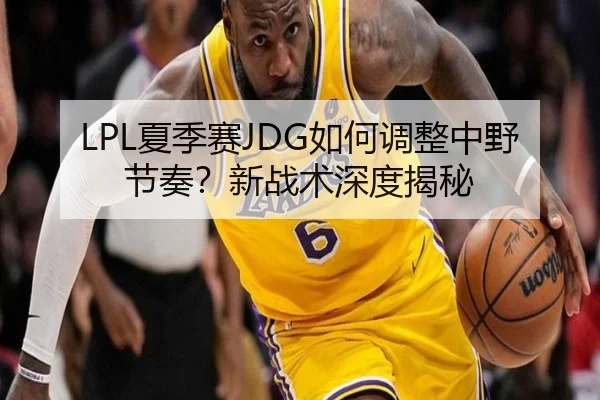 LPL夏季赛JDG如何调整中野节奏？新战术深度揭秘