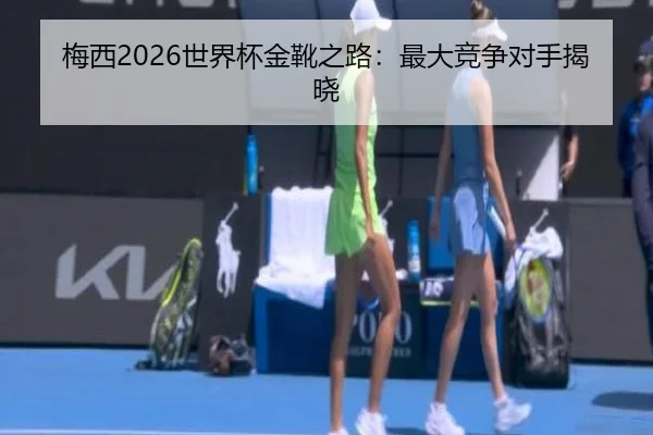 梅西2026世界杯金靴之路：最大竞争对手揭晓（www.ayx.com）